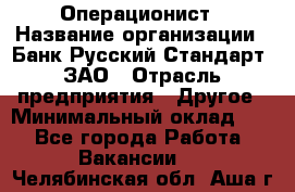 Операционист › Название организации ­ Банк Русский Стандарт, ЗАО › Отрасль предприятия ­ Другое › Минимальный оклад ­ 1 - Все города Работа » Вакансии   . Челябинская обл.,Аша г.